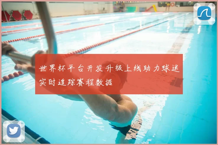 世界杯平台开发升级上线助力球迷实时追踪赛程数据