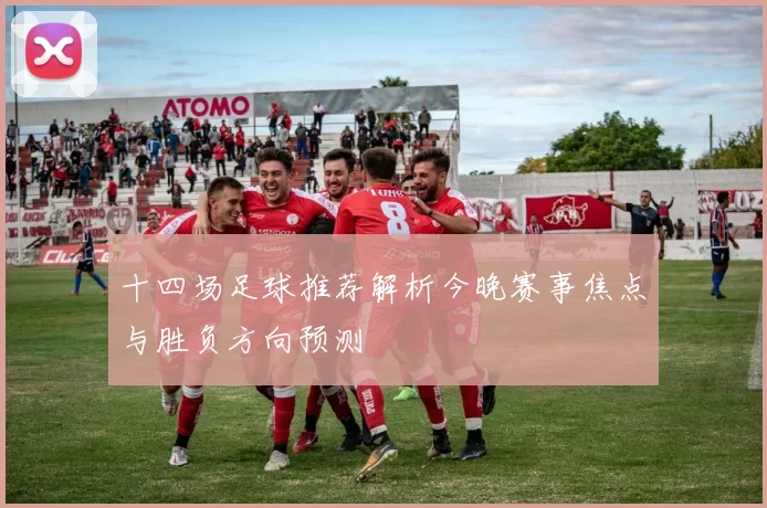 十四场足球推荐解析今晚赛事焦点与胜负方向预测