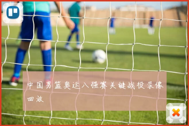 中国男篮奥运八强赛关键战役录像回放