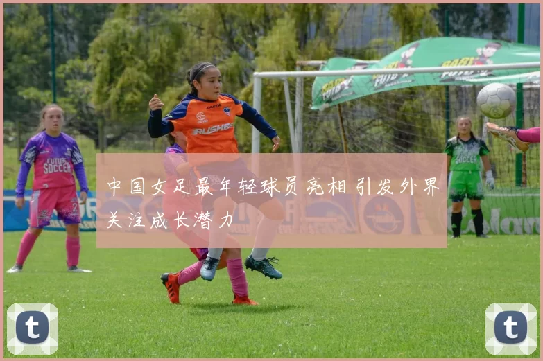 中国女足最年轻球员亮相 引发外界关注成长潜力