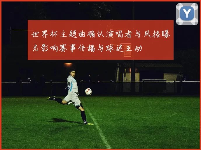 世界杯主题曲确认演唱者与风格曝光影响赛事传播与球迷互动