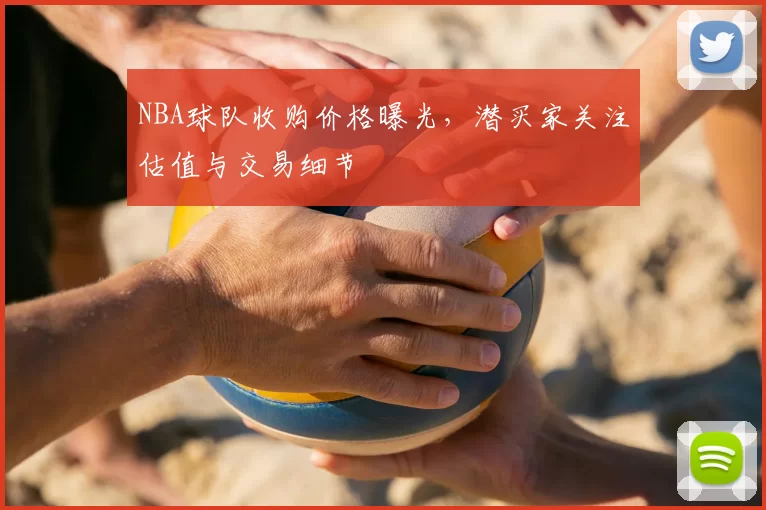 NBA球队收购价格曝光，潜买家关注估值与交易细节