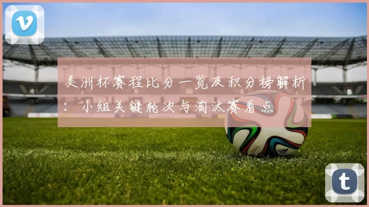美洲杯赛程比分一览及积分榜解析：小组关键轮次与淘汰赛看点