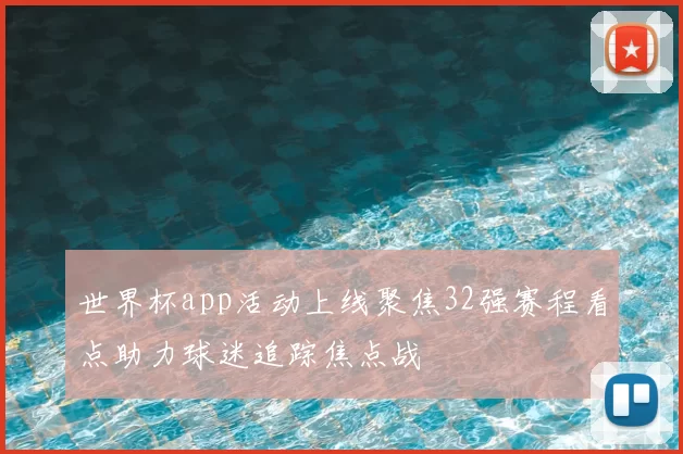 世界杯app活动上线聚焦32强赛程看点助力球迷追踪焦点战