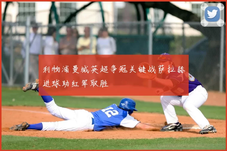 利物浦曼城英超争冠关键战萨拉赫进球助红军取胜