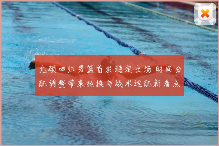 允硕回归男篮首发稳定出场 时间分配调整带来轮换与战术适配新看点