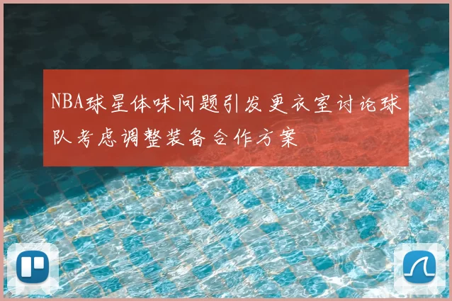NBA球星体味问题引发更衣室讨论球队考虑调整装备合作方案