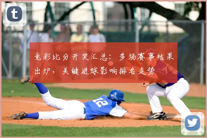 竞彩比分开奖汇总：多场赛事结果出炉，关键进球影响排名走势
