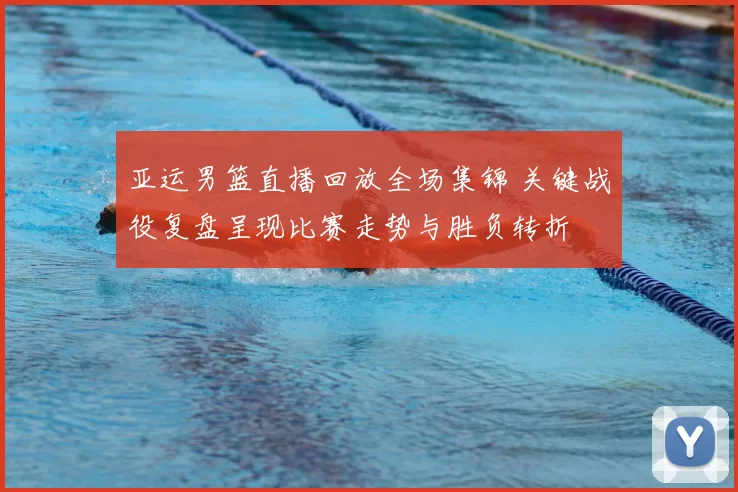 亚运男篮直播回放全场集锦 关键战役复盘呈现比赛走势与胜负转折