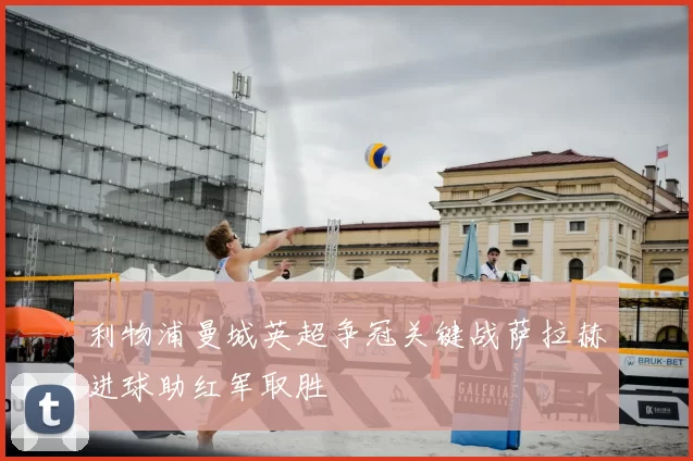 利物浦曼城英超争冠关键战萨拉赫进球助红军取胜