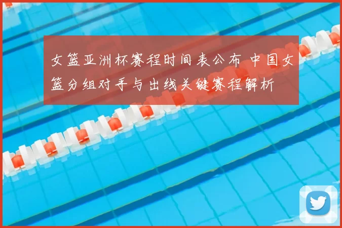 女篮亚洲杯赛程时间表公布 中国女篮分组对手与出线关键赛程解析