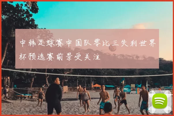 中韩足球赛中国队零比三失利世界杯预选赛前景受关注