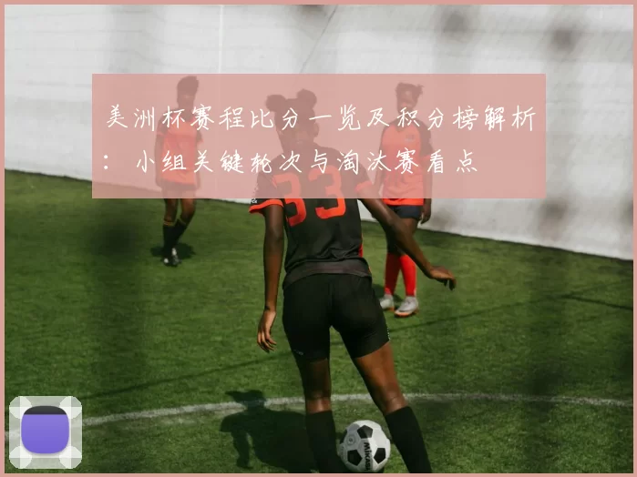 美洲杯赛程比分一览及积分榜解析：小组关键轮次与淘汰赛看点