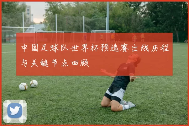 中国足球队世界杯预选赛出线历程与关键节点回顾