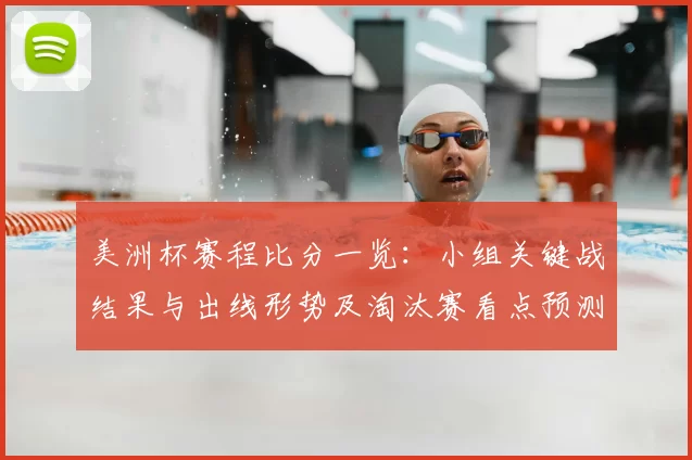 美洲杯赛程比分一览：小组关键战结果与出线形势及淘汰赛看点预测