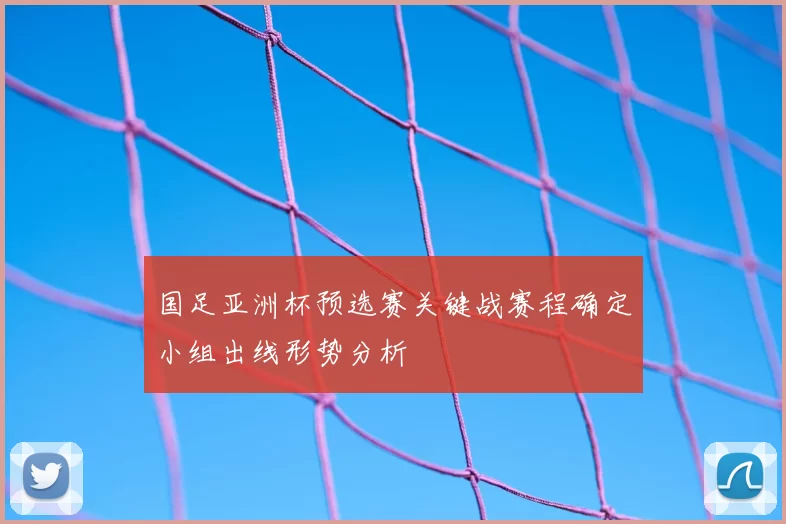 国足亚洲杯预选赛关键战赛程确定小组出线形势分析