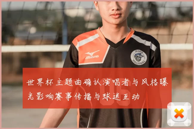 世界杯主题曲确认演唱者与风格曝光影响赛事传播与球迷互动