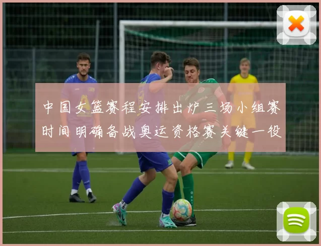 中国女篮赛程安排出炉三场小组赛时间明确备战奥运资格赛关键一役