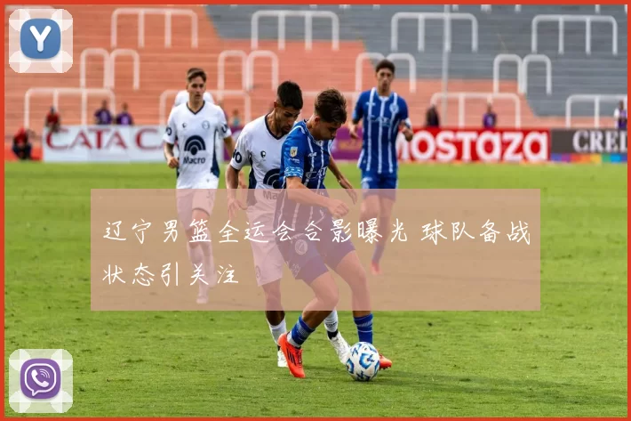 辽宁男篮全运会合影曝光 球队备战状态引关注