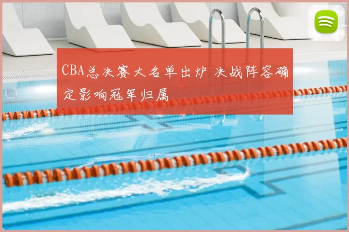 CBA总决赛大名单出炉 决战阵容确定影响冠军归属