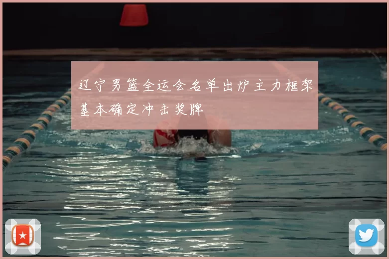 辽宁男篮全运会名单出炉主力框架基本确定冲击奖牌