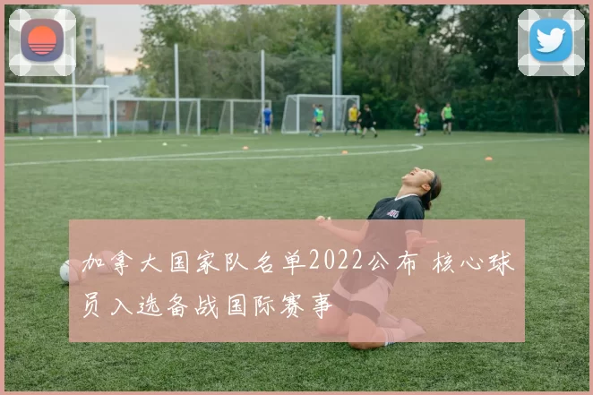 加拿大国家队名单2022公布 核心球员入选备战国际赛事