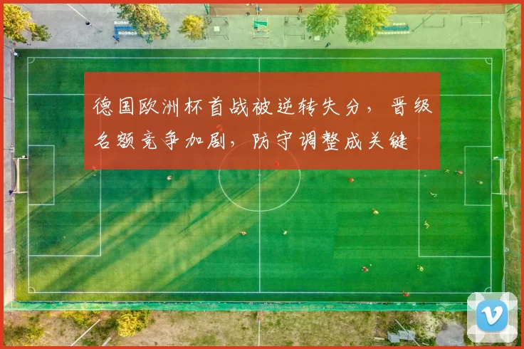 德国欧洲杯首战被逆转失分，晋级名额竞争加剧，防守调整成关键