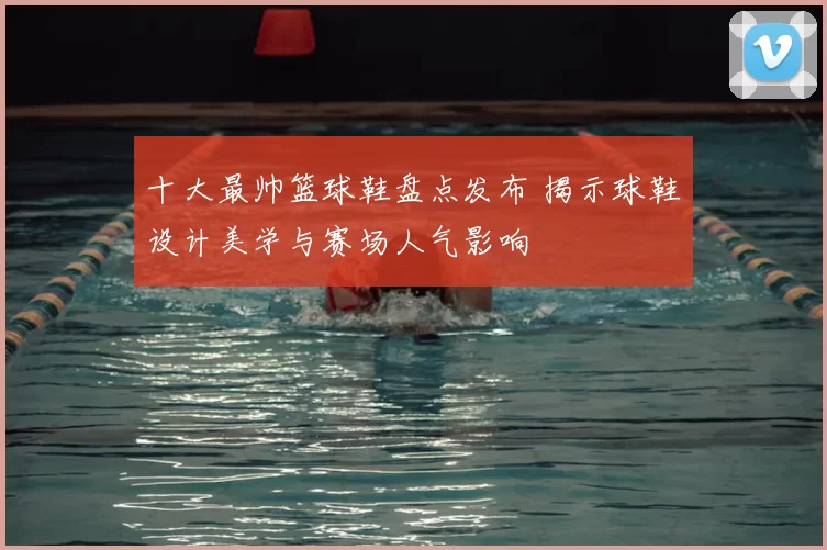 十大最帅篮球鞋盘点发布 揭示球鞋设计美学与赛场人气影响