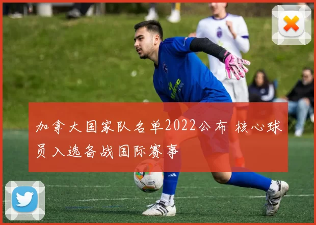 加拿大国家队名单2022公布 核心球员入选备战国际赛事