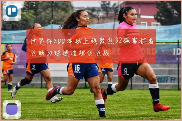 世界杯app活动上线聚焦32强赛程看点助力球迷追踪焦点战