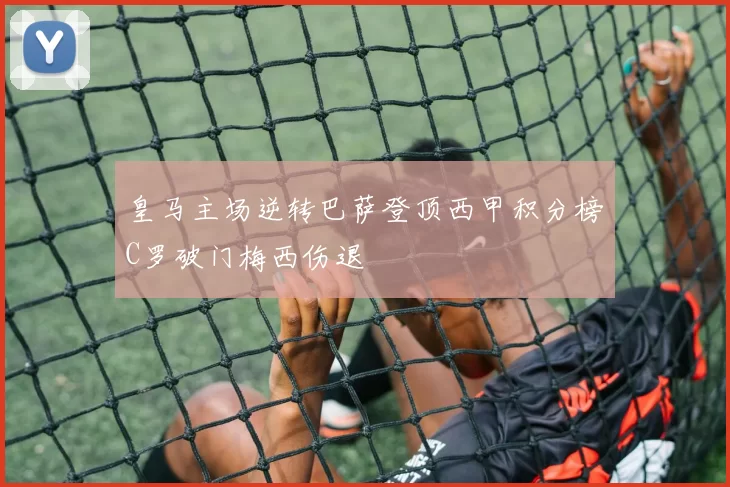 皇马主场逆转巴萨登顶西甲积分榜C罗破门梅西伤退