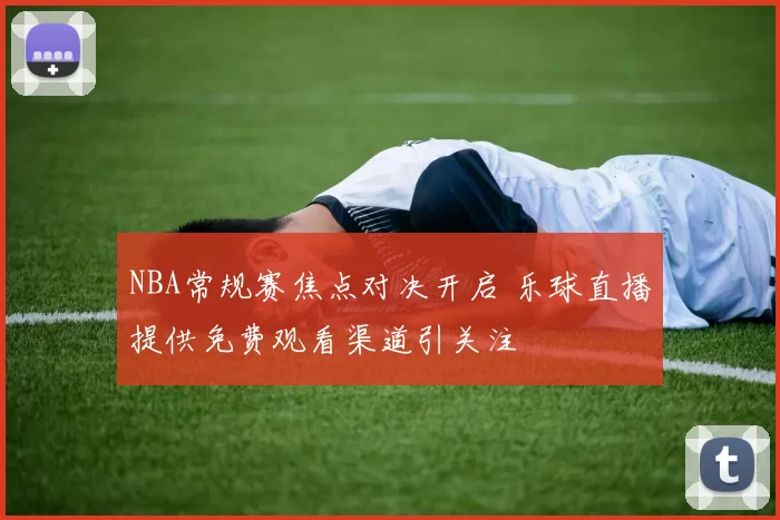 NBA常规赛焦点对决开启 乐球直播提供免费观看渠道引关注