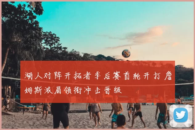 湖人对阵开拓者季后赛首轮开打 詹姆斯浓眉领衔冲击晋级