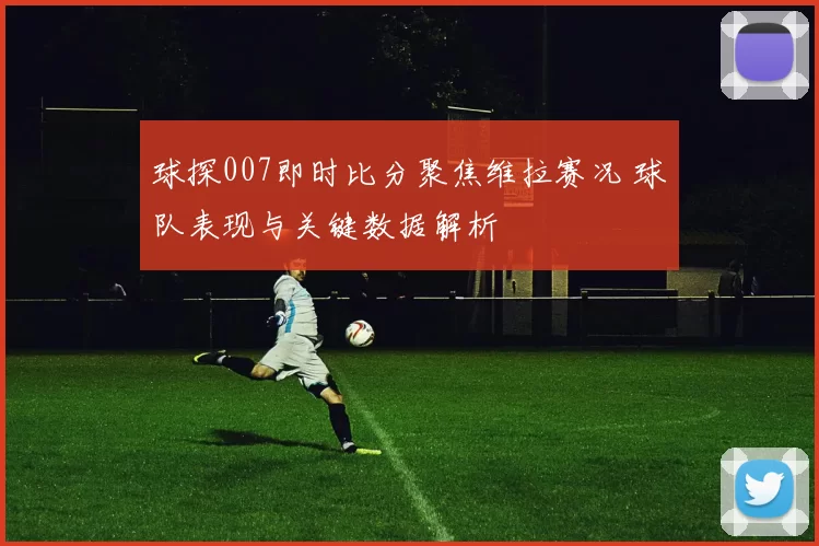 球探007即时比分聚焦维拉赛况 球队表现与关键数据解析