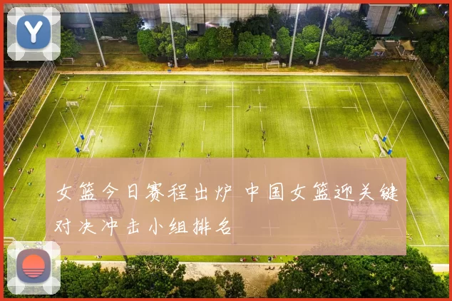 女篮今日赛程出炉 中国女篮迎关键对决冲击小组排名