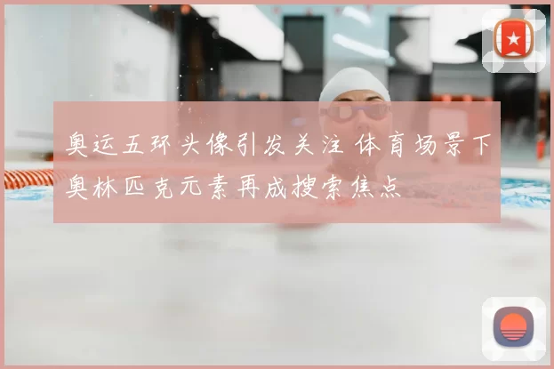 奥运五环头像引发关注 体育场景下奥林匹克元素再成搜索焦点