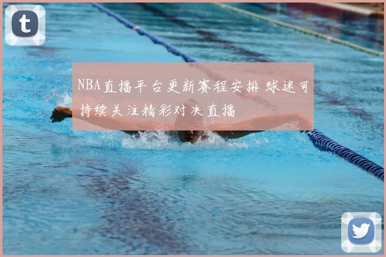 NBA直播平台更新赛程安排 球迷可持续关注精彩对决直播