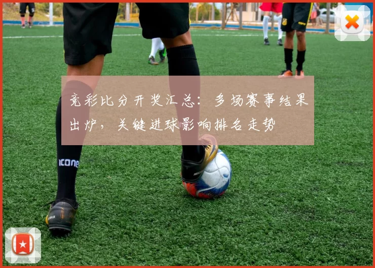 竞彩比分开奖汇总：多场赛事结果出炉，关键进球影响排名走势
