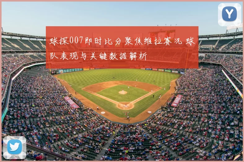 球探007即时比分聚焦维拉赛况 球队表现与关键数据解析