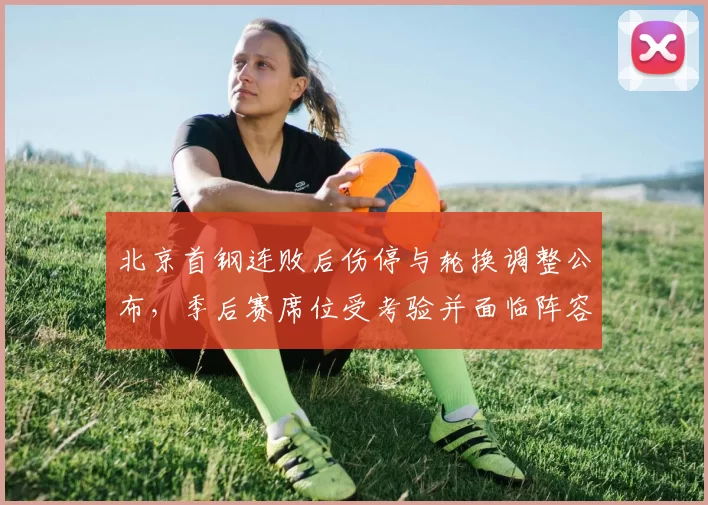 北京首钢连败后伤停与轮换调整公布,季后赛席位受考验并面临阵容重组