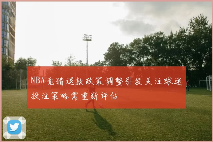 NBA竞猜退款政策调整引发关注球迷投注策略需重新评估