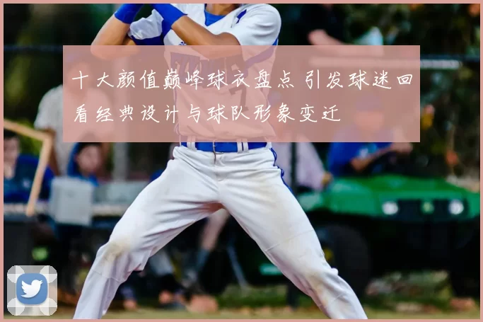 十大颜值巅峰球衣盘点 引发球迷回看经典设计与球队形象变迁