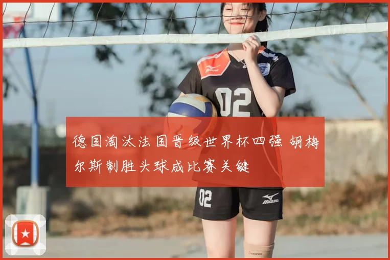 德国淘汰法国晋级世界杯四强 胡梅尔斯制胜头球成比赛关键