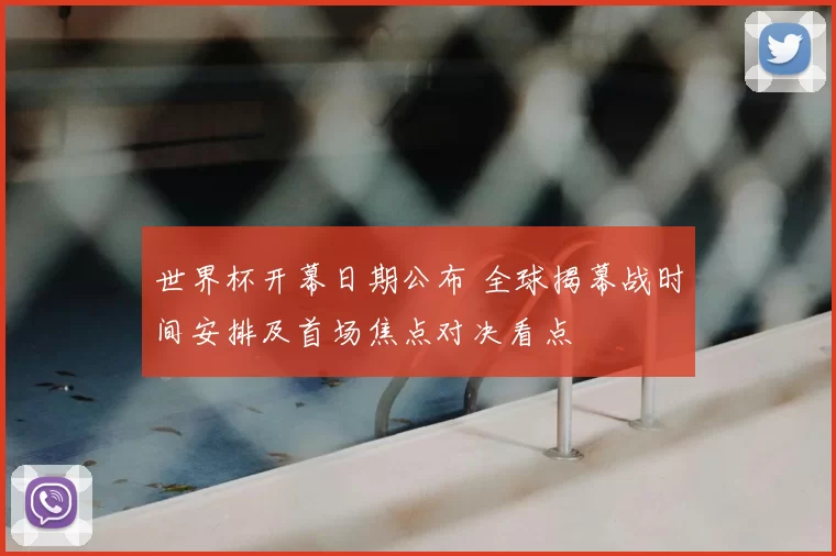 世界杯开幕日期公布 全球揭幕战时间安排及首场焦点对决看点