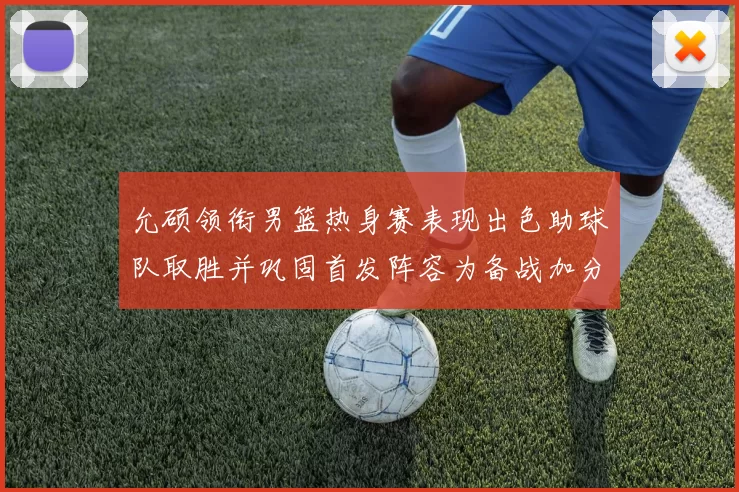 允硕领衔男篮热身赛表现出色助球队取胜并巩固首发阵容为备战加分