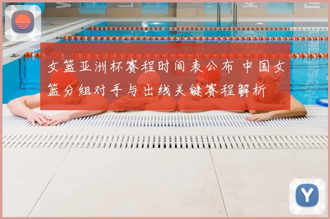 女篮亚洲杯赛程时间表公布 中国女篮分组对手与出线关键赛程解析