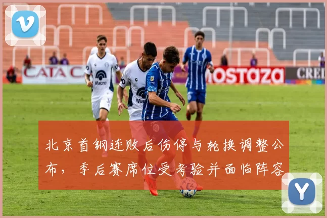 北京首钢连败后伤停与轮换调整公布,季后赛席位受考验并面临阵容重组