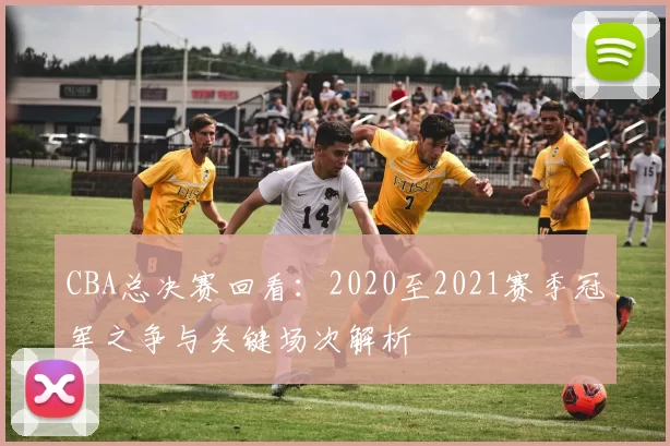 CBA总决赛回看：2020至2021赛季冠军之争与关键场次解析