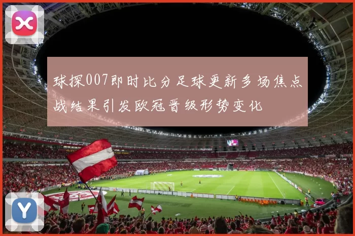 球探007即时比分足球更新多场焦点战结果引发欧冠晋级形势变化