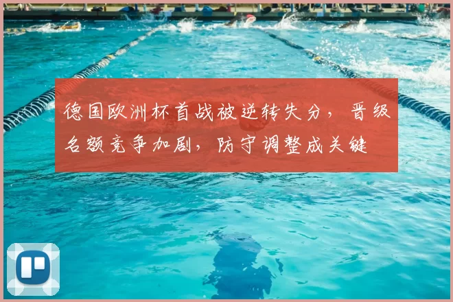 德国欧洲杯首战被逆转失分，晋级名额竞争加剧，防守调整成关键